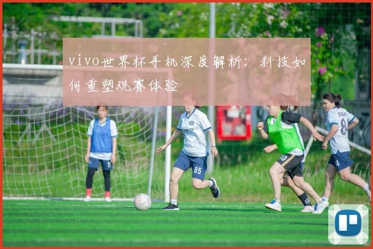 vivo世界杯手机深度解析：科技如何重塑观赛体验