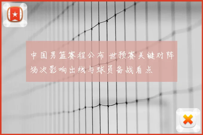 中国男篮赛程公布 世预赛关键对阵场次影响出线与球员备战看点