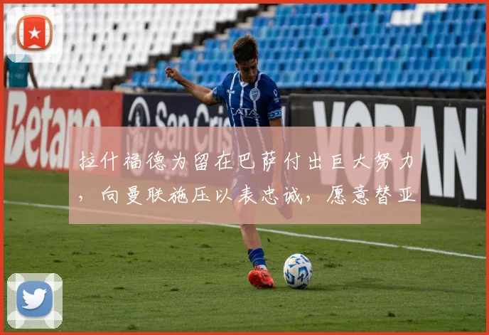 拉什福德为留在巴萨付出巨大努力,向曼联施压以表忠诚,愿意替亚马尔打替补_戈登_欧元_降薪