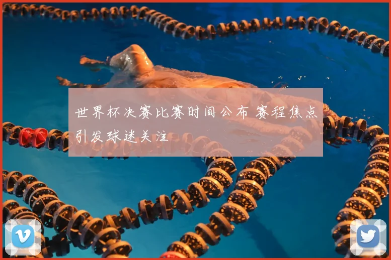 世界杯决赛比赛时间公布 赛程焦点引发球迷关注