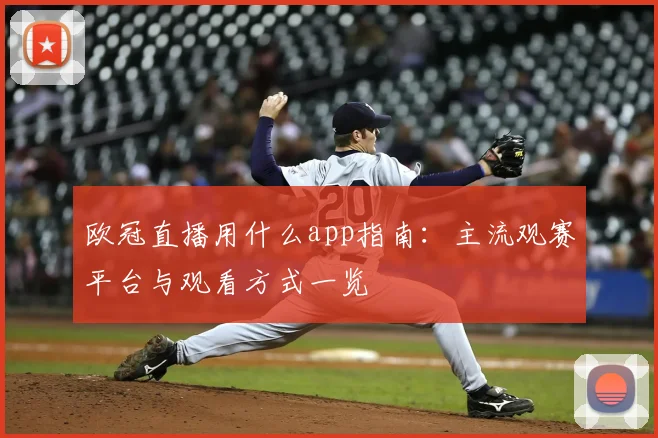 欧冠直播用什么app指南：主流观赛平台与观看方式一览
