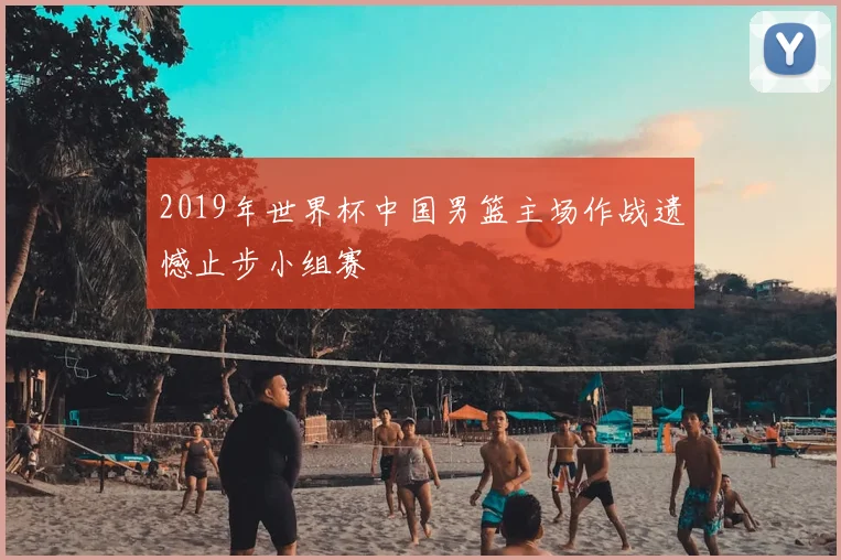 2019年世界杯中国男篮主场作战遗憾止步小组赛