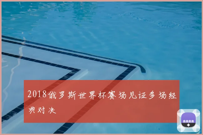 2018俄罗斯世界杯赛场见证多场经典对决