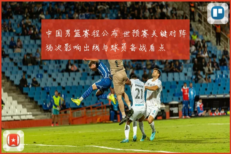 中国男篮赛程公布 世预赛关键对阵场次影响出线与球员备战看点