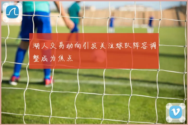 湖人交易动向引发关注球队阵容调整成为焦点