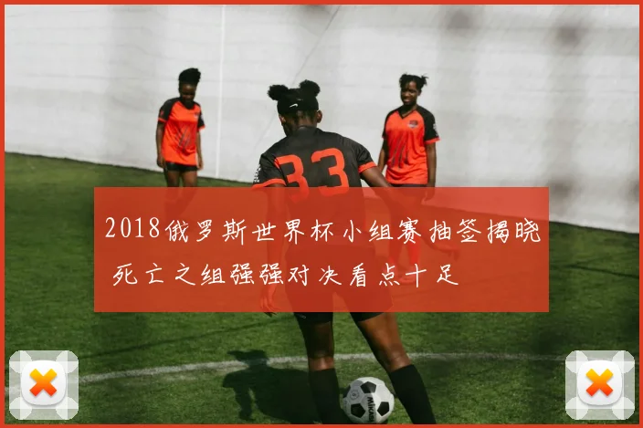 2018俄罗斯世界杯小组赛抽签揭晓 死亡之组强强对决看点十足
