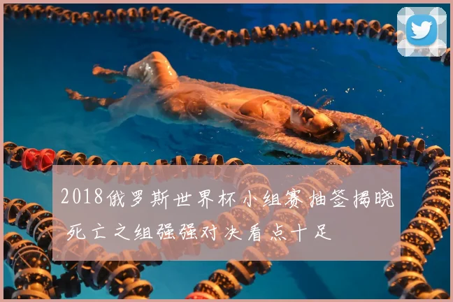 2018俄罗斯世界杯小组赛抽签揭晓 死亡之组强强对决看点十足