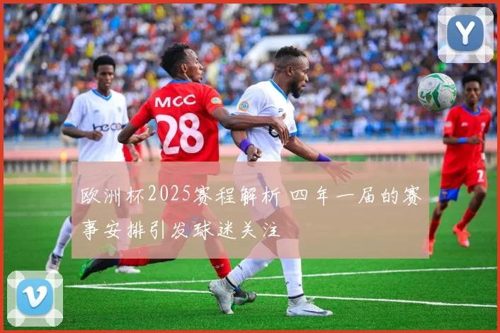 欧洲杯2025赛程解析 四年一届的赛事安排引发球迷关注