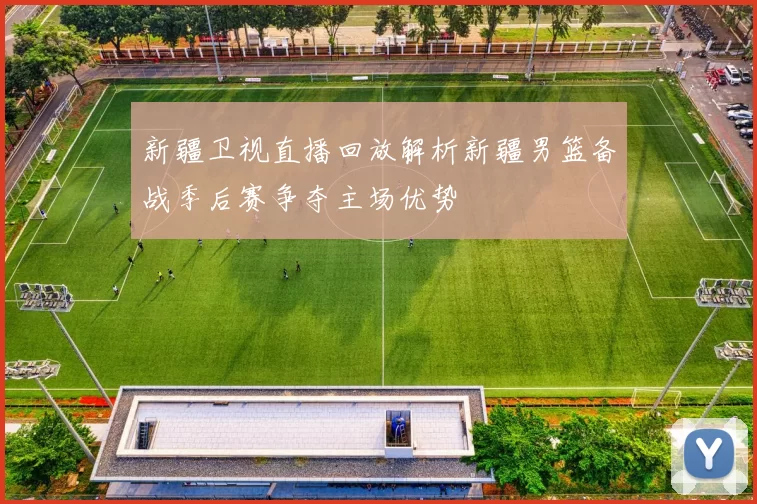 新疆卫视直播回放解析新疆男篮备战季后赛争夺主场优势