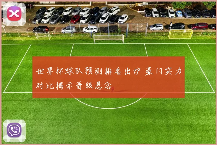 世界杯球队预测排名出炉 豪门实力对比揭示晋级悬念