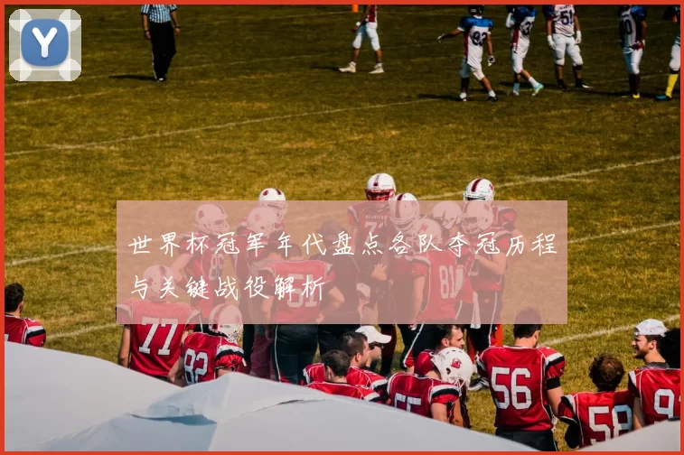 世界杯冠军年代盘点各队夺冠历程与关键战役解析
