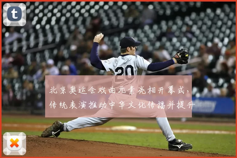 北京奥运会戏曲元素亮相开幕式,传统表演推动中华文化传播并提升赛事形象