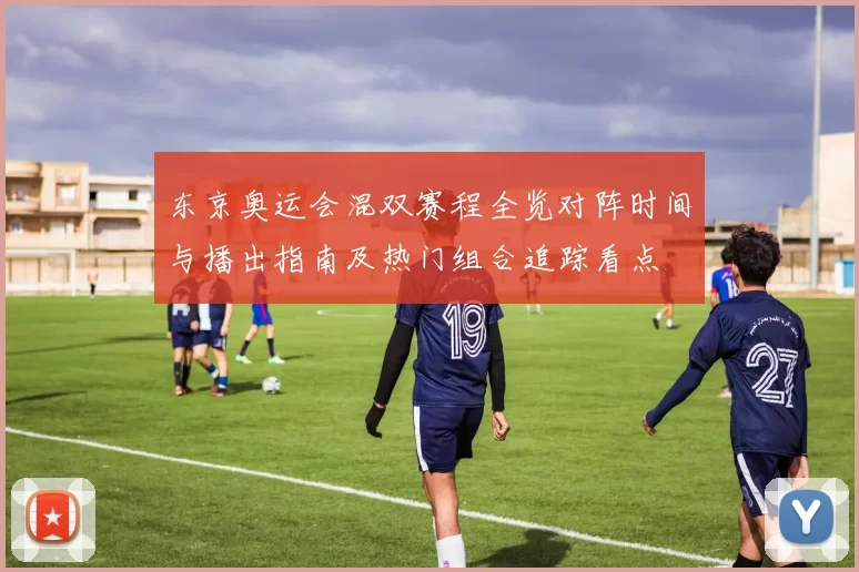 东京奥运会混双赛程全览对阵时间与播出指南及热门组合追踪看点