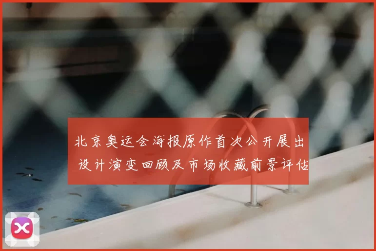 北京奥运会海报原作首次公开展出 设计演变回顾及市场收藏前景评估