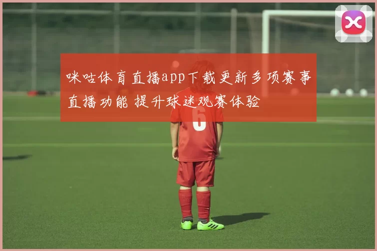 咪咕体育直播app下载更新多项赛事直播功能 提升球迷观赛体验