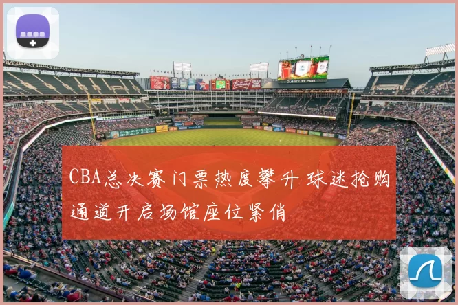 CBA总决赛门票热度攀升 球迷抢购通道开启场馆座位紧俏