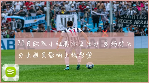 23日欧冠小组赛比分出炉 多场对决分出胜负影响出线形势