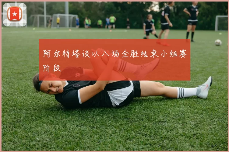 阿尔特塔谈以八场全胜结束小组赛阶段
