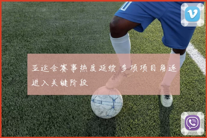 亚运会赛事热度延续 多项项目角逐进入关键阶段