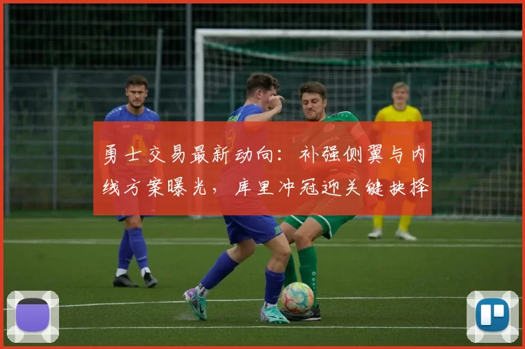 勇士交易最新动向:补强侧翼与内线方案曝光,库里冲冠迎关键抉择