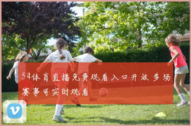 54体育直播免费观看入口开放 多场赛事可实时观看
