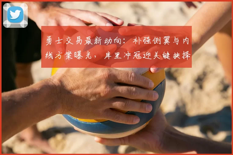 勇士交易最新动向:补强侧翼与内线方案曝光,库里冲冠迎关键抉择