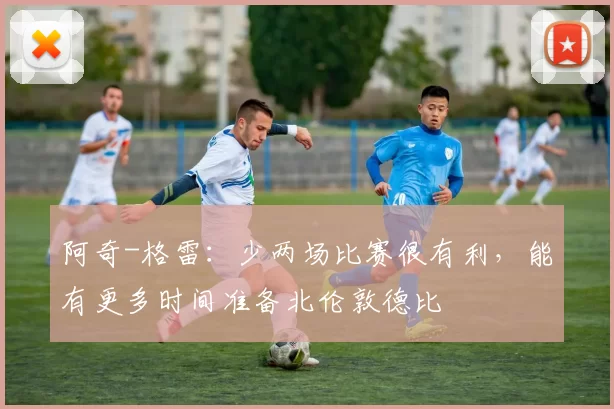 阿奇-格雷：少两场比赛很有利，能有更多时间准备北伦敦德比
