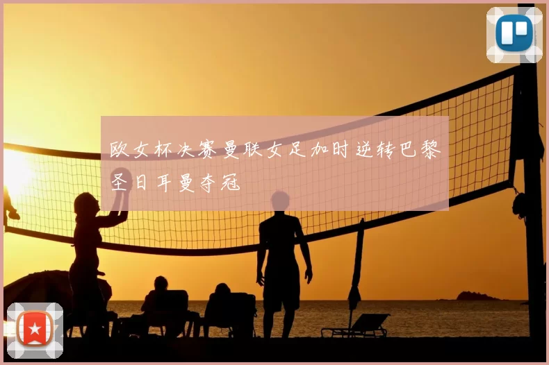 欧女杯决赛曼联女足加时逆转巴黎圣日耳曼夺冠