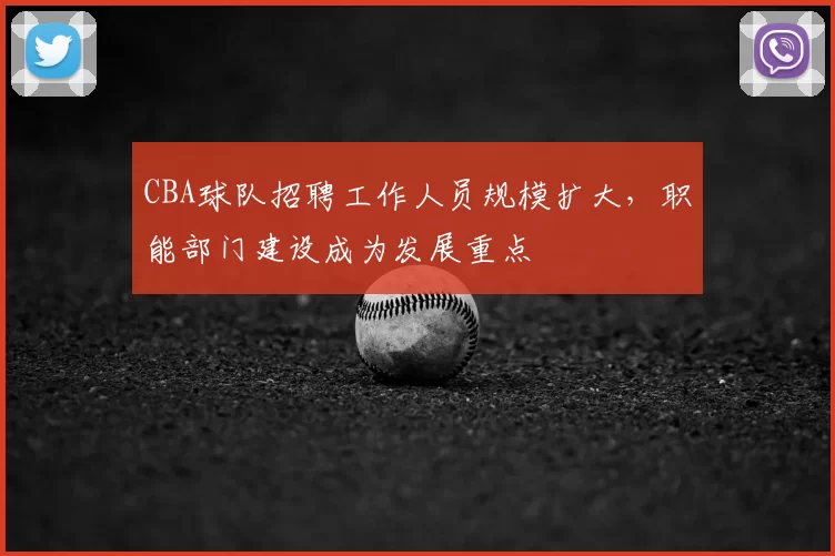 CBA球队招聘工作人员规模扩大，职能部门建设成为发展重点