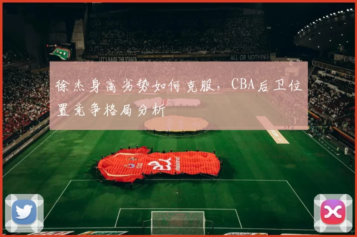 徐杰身高劣势如何克服，CBA后卫位置竞争格局分析