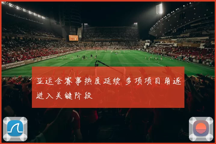 亚运会赛事热度延续 多项项目角逐进入关键阶段