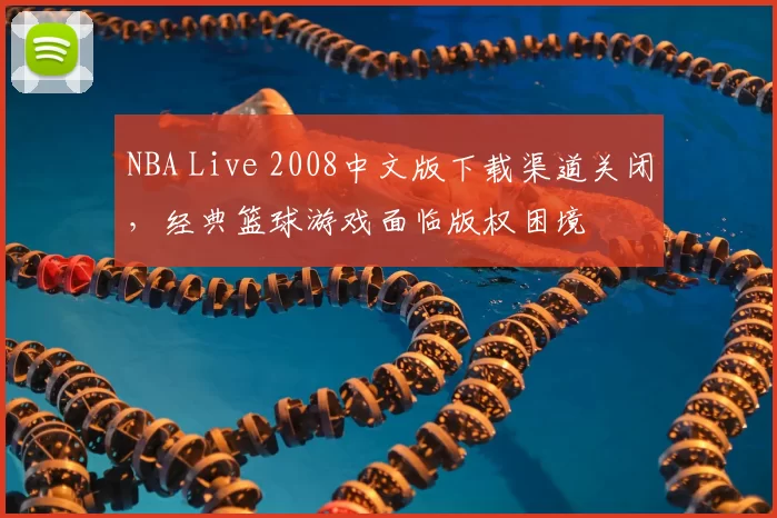 NBA Live 2008中文版下载渠道关闭,经典篮球游戏面临版权困境