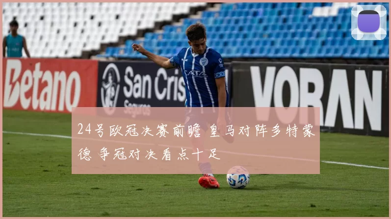 24号欧冠决赛前瞻 皇马对阵多特蒙德 争冠对决看点十足
