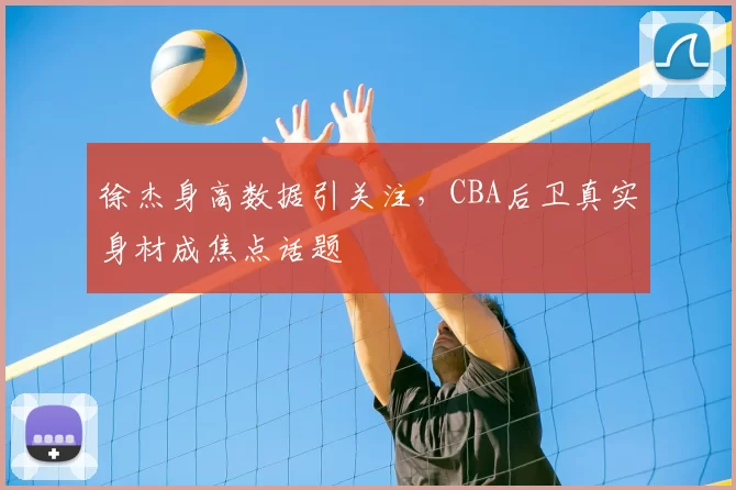 徐杰身高数据引关注,CBA后卫真实身材成焦点话题