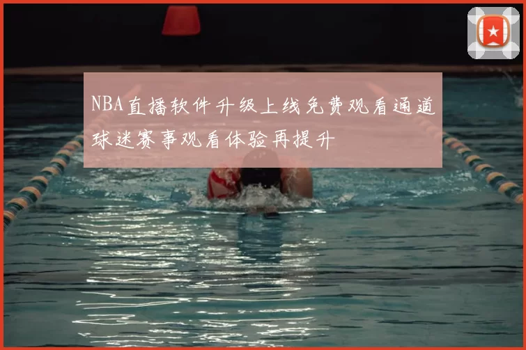 NBA直播软件升级上线免费观看通道球迷赛事观看体验再提升