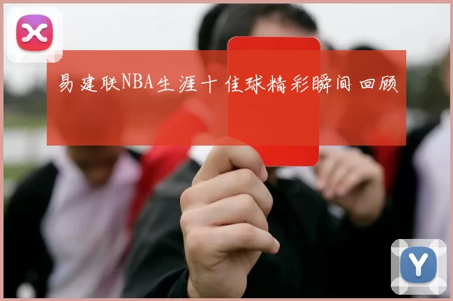 易建联NBA生涯十佳球精彩瞬间回顾