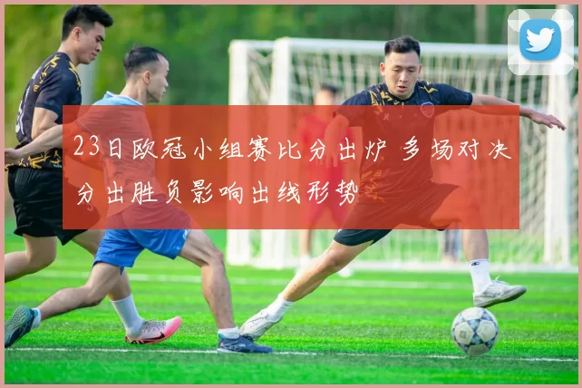 23日欧冠小组赛比分出炉 多场对决分出胜负影响出线形势