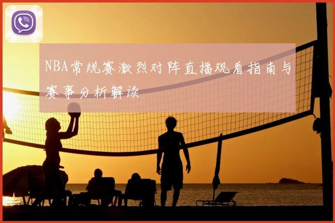 NBA常规赛激烈对阵直播观看指南与赛事分析解读