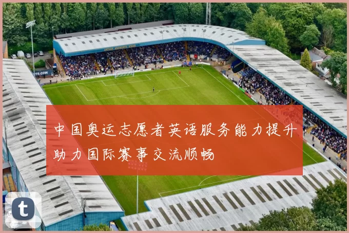 中国奥运志愿者英语服务能力提升助力国际赛事交流顺畅