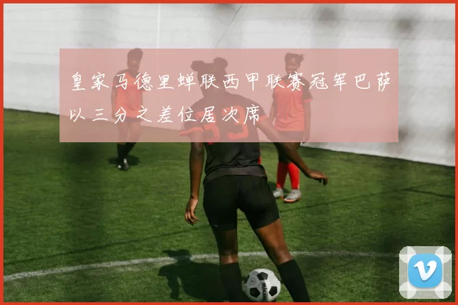 皇家马德里蝉联西甲联赛冠军巴萨以三分之差位居次席