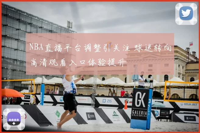 NBA直播平台调整引关注 球迷转向高清观看入口体验提升