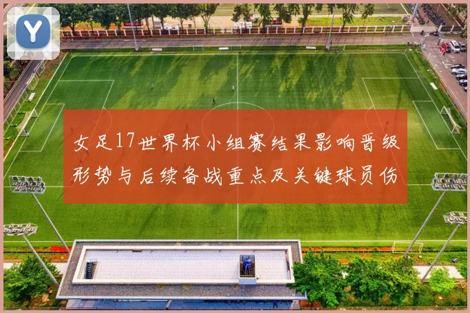 女足17世界杯小组赛结果影响晋级形势与后续备战重点及关键球员伤停情况