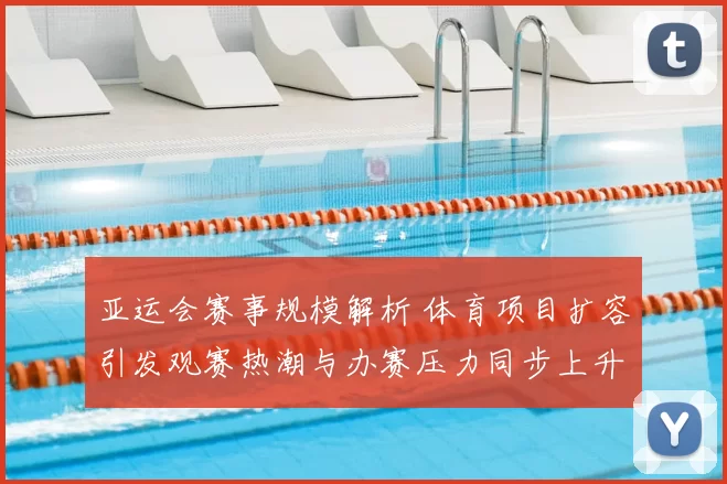 亚运会赛事规模解析 体育项目扩容引发观赛热潮与办赛压力同步上升