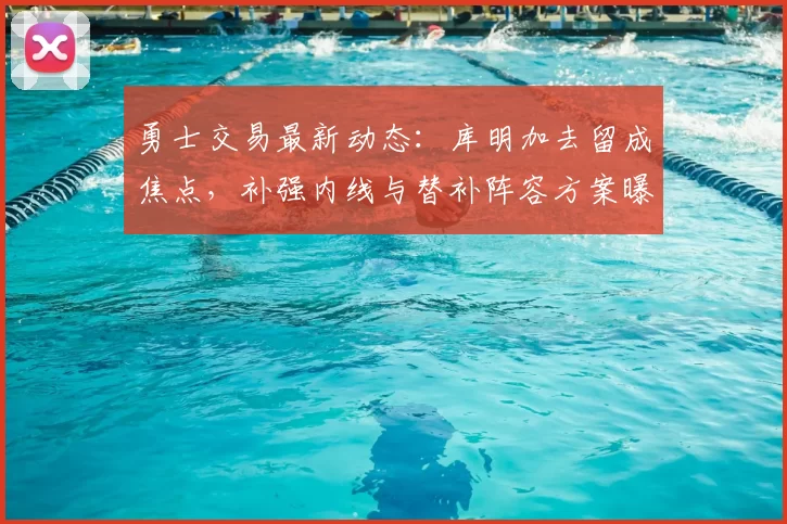 勇士交易最新动态:库明加去留成焦点,补强内线与替补阵容方案曝光