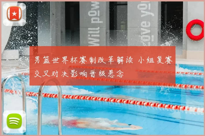 男篮世界杯赛制改革解读 小组复赛交叉对决影响晋级悬念