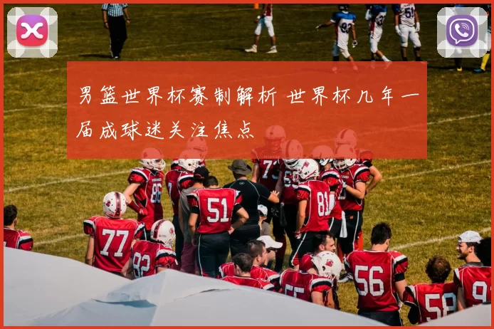 男篮世界杯赛制解析 世界杯几年一届成球迷关注焦点