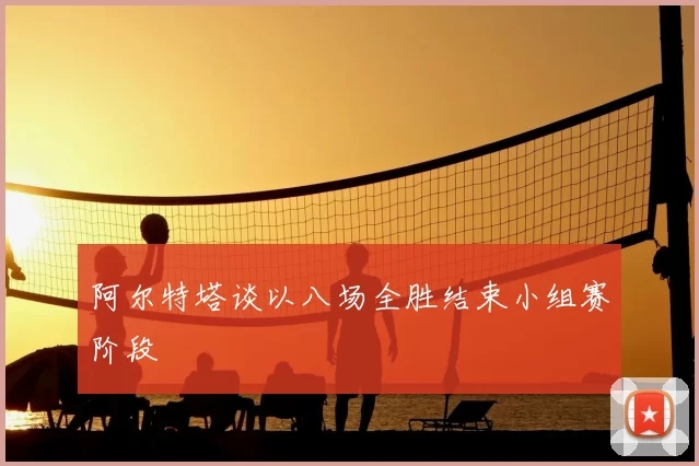 阿尔特塔谈以八场全胜结束小组赛阶段