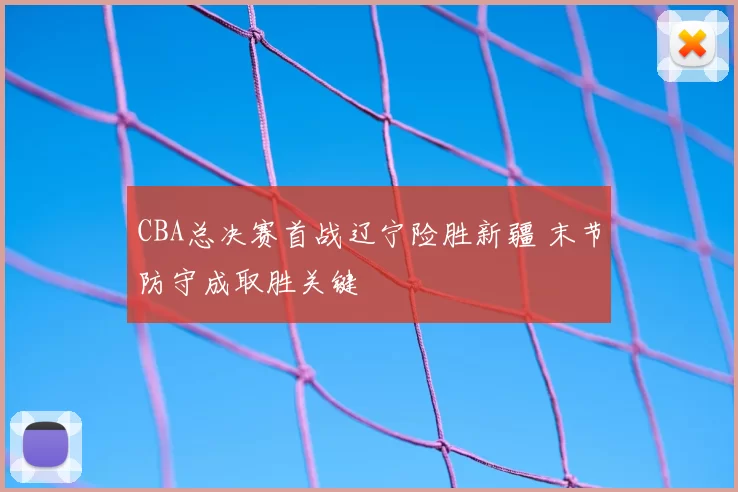 CBA总决赛首战辽宁险胜新疆 末节防守成取胜关键