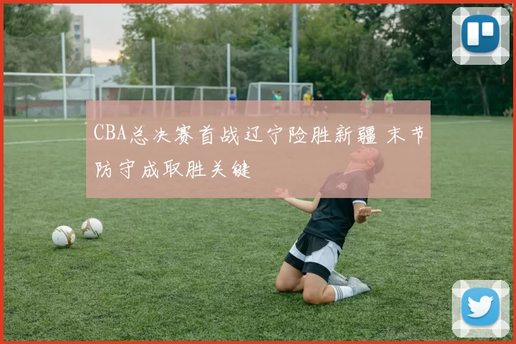CBA总决赛首战辽宁险胜新疆 末节防守成取胜关键