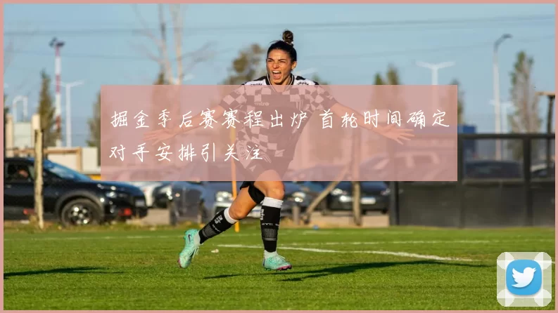掘金季后赛赛程出炉 首轮时间确定对手安排引关注